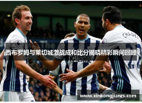 西布罗姆与莱切城激战成和比分揭晓精彩瞬间回顾