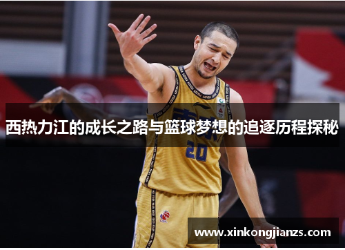 西热力江的成长之路与篮球梦想的追逐历程探秘