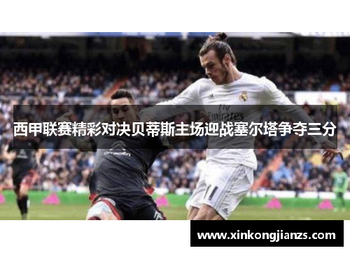 西甲联赛精彩对决贝蒂斯主场迎战塞尔塔争夺三分