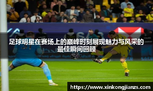 足球明星在赛场上的巅峰时刻展现魅力与风采的最佳瞬间回顾