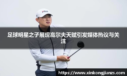 足球明星之子展现高尔夫天赋引发媒体热议与关注