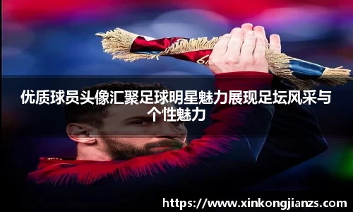 优质球员头像汇聚足球明星魅力展现足坛风采与个性魅力