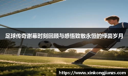 足球传奇谢幕时刻回顾与感悟致敬永恒的绿茵岁月