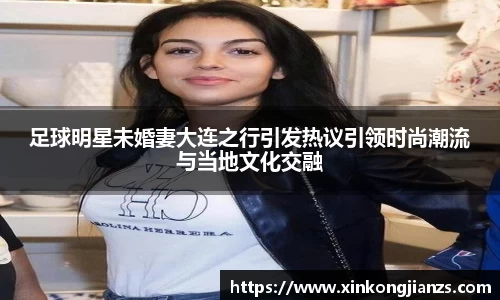 足球明星未婚妻大连之行引发热议引领时尚潮流与当地文化交融
